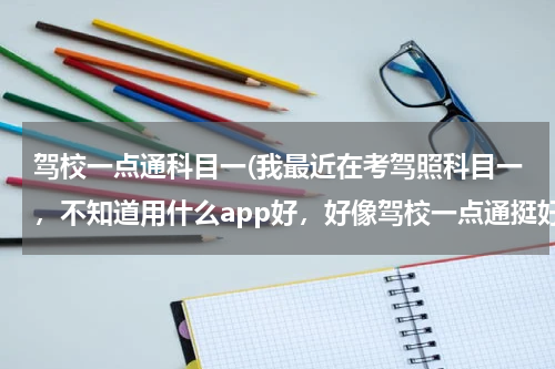 驾校一点通科目一(我最近在考驾照科目一，不知道用什么app好，好像驾校一点通挺好用的，有知道的吗？)