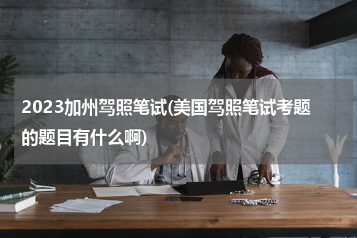 2023加州驾照笔试(美国驾照笔试考题的题目有什么啊)