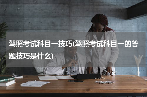 驾照考试科目一技巧(驾照考试科目一的答题技巧是什么)