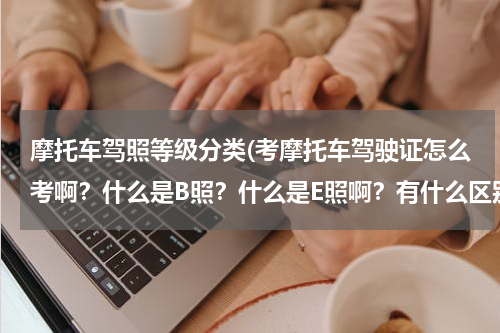 摩托车驾照等级分类(考摩托车驾驶证怎么考啊？什么是B照？什么是E照啊？有什么区别呢？)