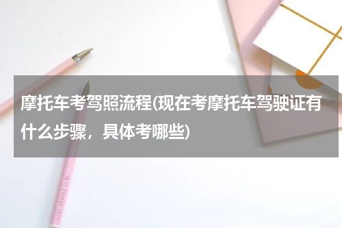 摩托车考驾照流程(现在考摩托车驾驶证有什么步骤，具体考哪些)