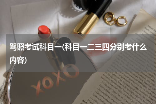 驾照考试科目一(科目一二三四分别考什么内容)