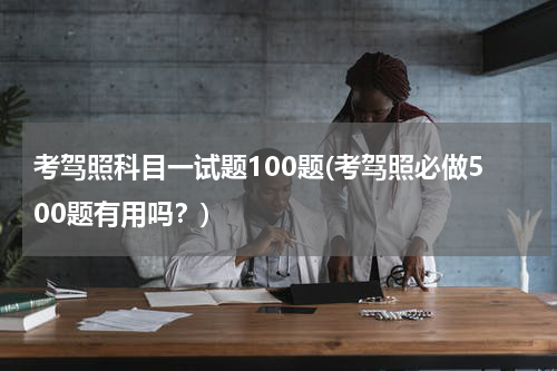 考驾照科目一试题100题(考驾照必做500题有用吗？)
