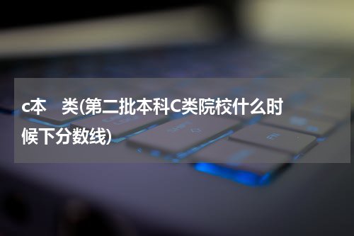 c本   类(第二批本科C类院校什么时候下分数线)
