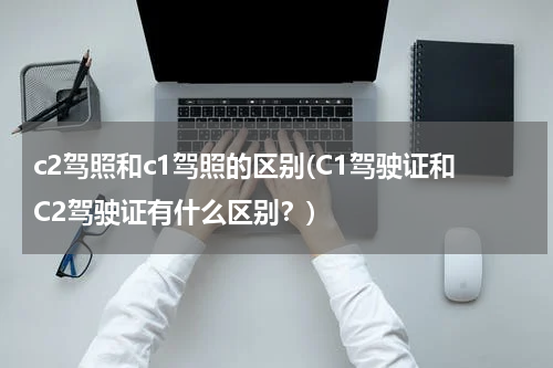 c2驾照和c1驾照的区别(C1驾驶证和C2驾驶证有什么区别？)