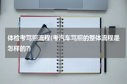 体检考驾照流程(考汽车驾照的整体流程是怎样的?)