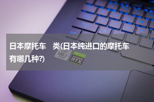日本摩托车   类(日本纯进口的摩托车有哪几种?)