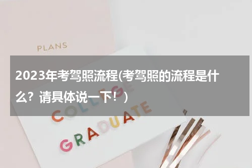 2023年考驾照流程(考驾照的流程是什么？请具体说一下！)