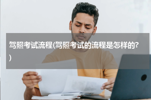 驾照考试流程(驾照考试的流程是怎样的?)