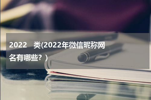 2022   类(2022年微信昵称网名有哪些？)