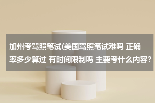 加州考驾照笔试(美国驾照笔试难吗 正确率多少算过 有时间限制吗 主要考什么内容？谢谢！)