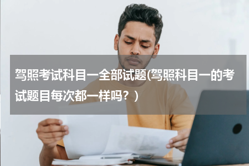 驾照考试科目一全部试题(驾照科目一的考试题目每次都一样吗？)