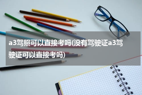 a3驾照可以直接考吗(没有驾驶证a3驾驶证可以直接考吗)