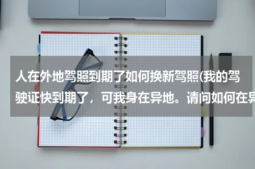 人在外地驾照到期了如何换新驾照(我的驾驶证快到期了，可我身在异地。请问如何在异地申请换领新驾证。)