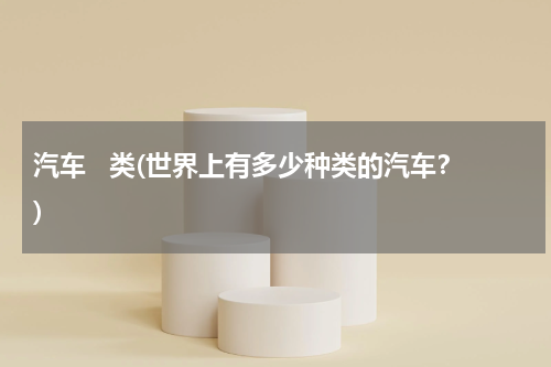 汽车   类(世界上有多少种类的汽车？)