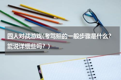 四人对战游戏(考驾照的一般步骤是什么？能说详细些吗？)