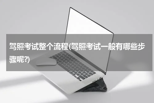 驾照考试整个流程(驾照考试一般有哪些步骤呢?)