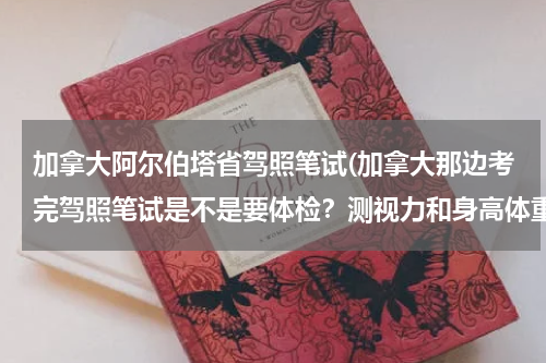 加拿大阿尔伯塔省驾照笔试(加拿大那边考完驾照笔试是不是要体检？测视力和身高体重？测视力能戴眼镜吗？ 测身高能穿鞋吗？)