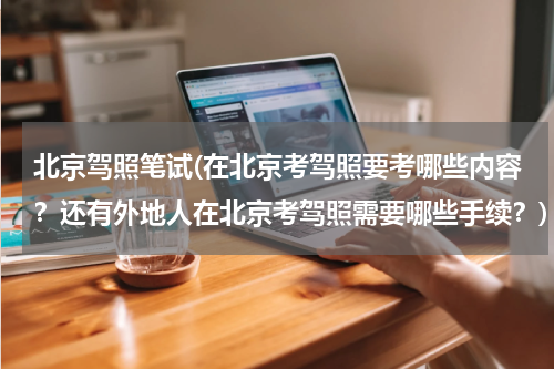 北京驾照笔试(在北京考驾照要考哪些内容？还有外地人在北京考驾照需要哪些手续？)