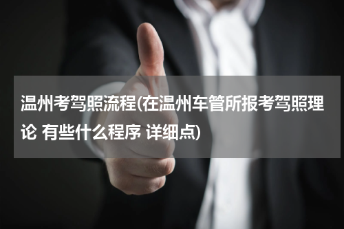 温州考驾照流程(在温州车管所报考驾照理论 有些什么程序 详细点)