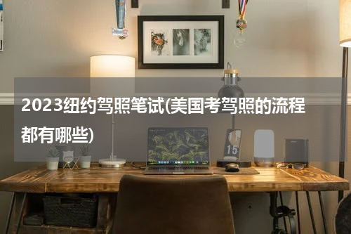 2023纽约驾照笔试(美国考驾照的流程都有哪些)
