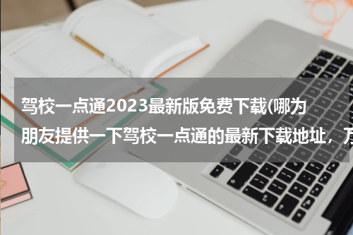 驾校一点通2023最新版免费下载(哪为朋友提供一下驾校一点通的最新下载地址，万分感谢！)