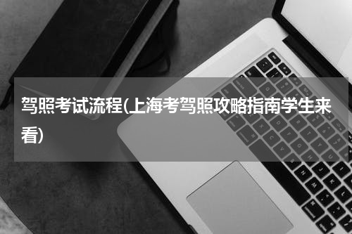 驾照考试流程(上海考驾照攻略指南学生来看)