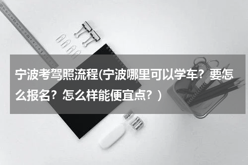 宁波考驾照流程(宁波哪里可以学车？要怎么报名？怎么样能便宜点？)