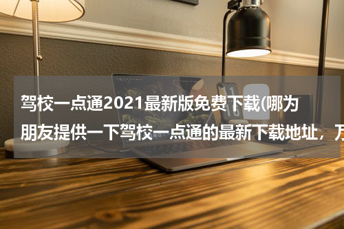 驾校一点通2021最新版免费下载(哪为朋友提供一下驾校一点通的最新下载地址，万分感谢！)
