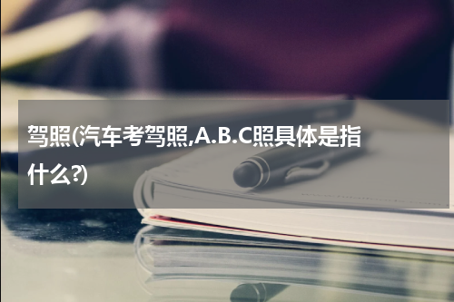 驾照(汽车考驾照,A.B.C照具体是指什么?)