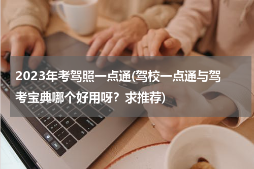 2023年考驾照一点通(驾校一点通与驾考宝典哪个好用呀？求推荐)