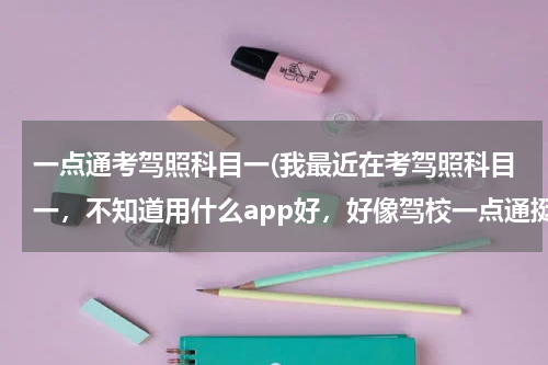 一点通考驾照科目一(我最近在考驾照科目一，不知道用什么app好，好像驾校一点通挺好用的，有知道的吗？)