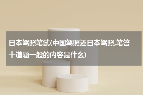 日本驾照笔试(中国驾照还日本驾照,笔答十道题一般的内容是什么)