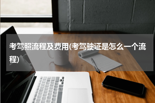 考驾照流程及费用(考驾驶证是怎么一个流程)
