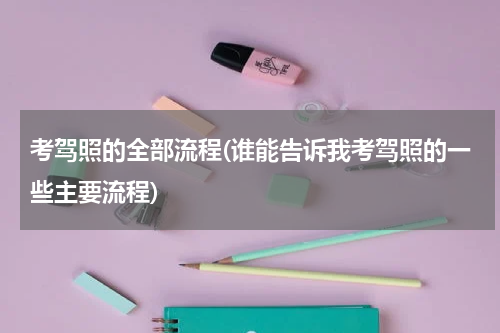 考驾照的全部流程(谁能告诉我考驾照的一些主要流程)