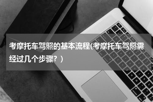 考摩托车驾照的基本流程(考摩托车驾照需经过几个步骤？)