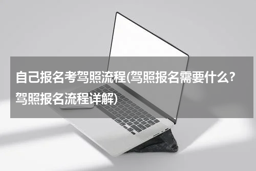 自己报名考驾照流程(驾照报名需要什么？驾照报名流程详解)