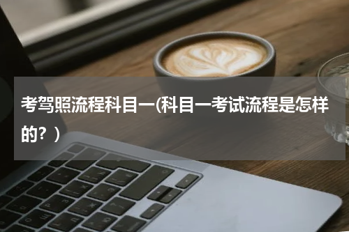 考驾照流程科目一(科目一考试流程是怎样的？)