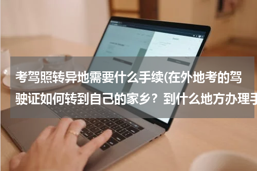 考驾照转异地需要什么手续(在外地考的驾驶证如何转到自己的家乡？到什么地方办理手续？需要什么证件？)