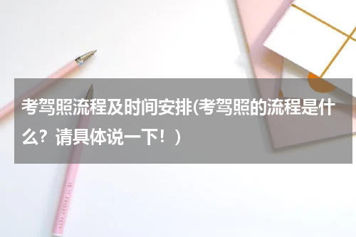 考驾照流程及时间安排(考驾照的流程是什么？请具体说一下！)