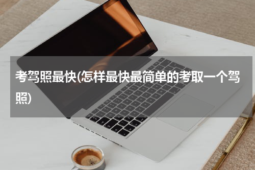 考驾照最快(怎样最快最简单的考取一个驾照)