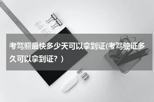 考驾照最快多少天可以拿到证(考驾驶证多久可以拿到证？)