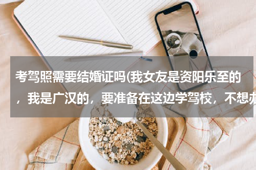 考驾照需要结婚证吗(我女友是资阳乐至的，我是广汉的，要准备在这边学驾校，不想办暂住证，如果去扯结婚证，之后能报驾照吗？)