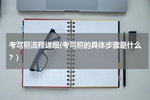 考驾照流程详细(考驾照的具体步骤是什么？)