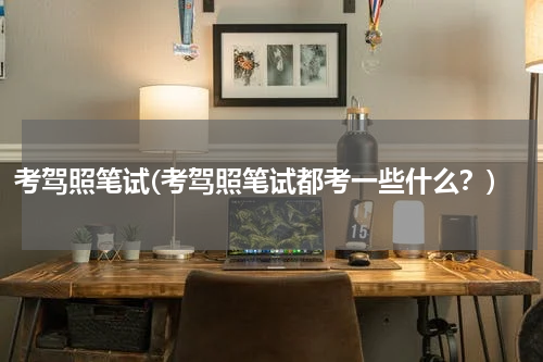 考驾照笔试(考驾照笔试都考一些什么？)