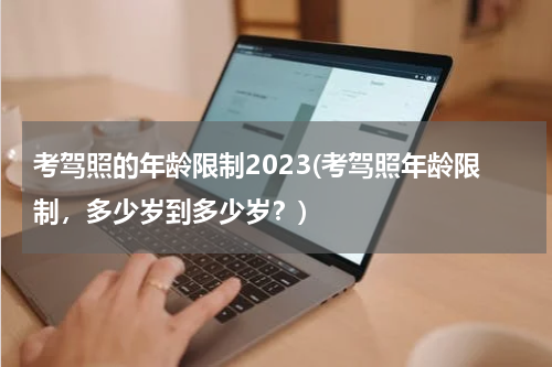 考驾照的年龄限制2023(考驾照年龄限制，多少岁到多少岁？)