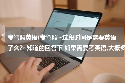 考驾照英语(考驾照~过段时间是需要英语了么?~知道的回答下 如果需要考英语,大概多久实行)