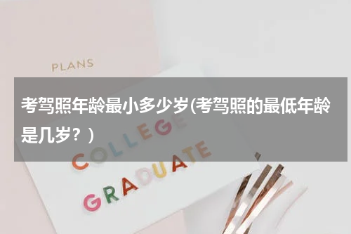 考驾照年龄最小多少岁(考驾照的最低年龄是几岁？)