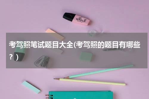 考驾照笔试题目大全(考驾照的题目有哪些？)