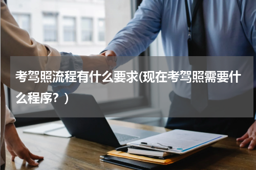 考驾照流程有什么要求(现在考驾照需要什么程序？)